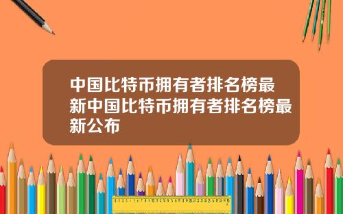 中国比特币拥有者排名榜最新中国比特币拥有者排名榜最新公布