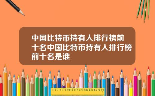 中国比特币持有人排行榜前十名中国比特币持有人排行榜前十名是谁