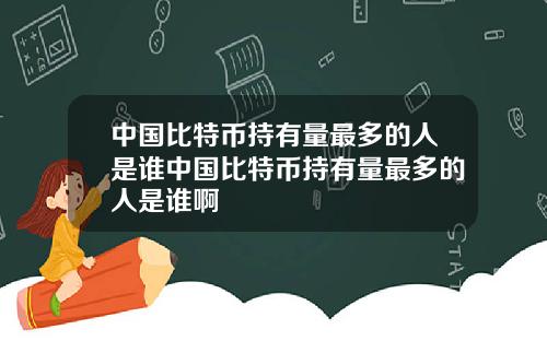 中国比特币持有量最多的人是谁中国比特币持有量最多的人是谁啊