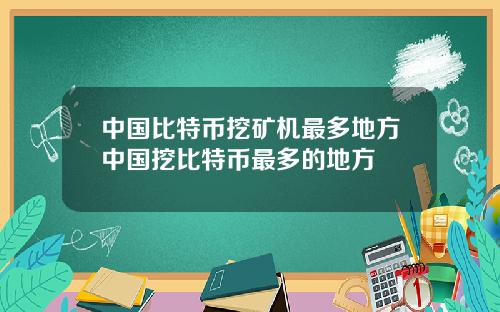 中国比特币挖矿机最多地方中国挖比特币最多的地方