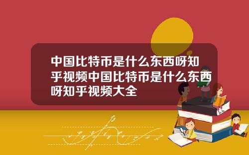 中国比特币是什么东西呀知乎视频中国比特币是什么东西呀知乎视频大全