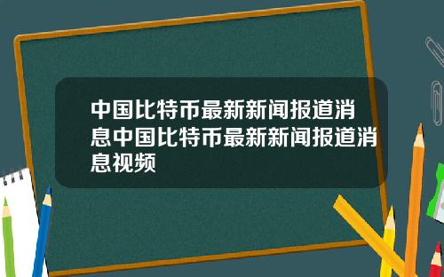 中国比特币最新新闻报道消息中国比特币最新新闻报道消息视频