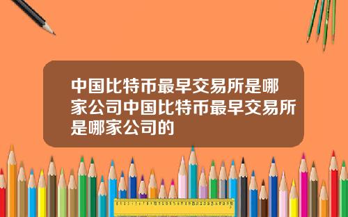 中国比特币最早交易所是哪家公司中国比特币最早交易所是哪家公司的