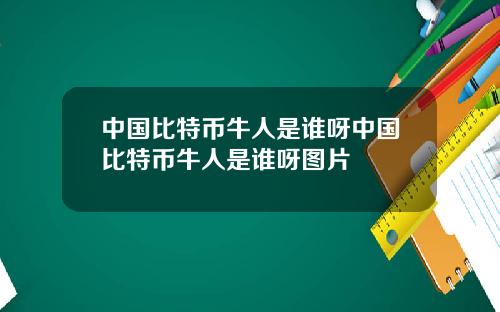 中国比特币牛人是谁呀中国比特币牛人是谁呀图片