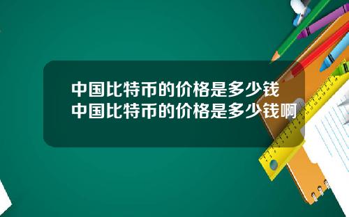 中国比特币的价格是多少钱中国比特币的价格是多少钱啊