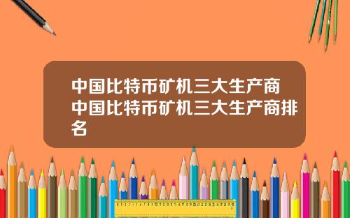 中国比特币矿机三大生产商中国比特币矿机三大生产商排名