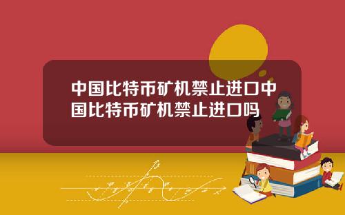 中国比特币矿机禁止进口中国比特币矿机禁止进口吗