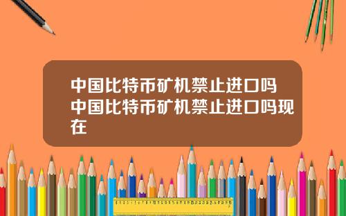 中国比特币矿机禁止进口吗中国比特币矿机禁止进口吗现在