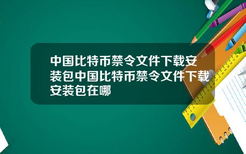 中国比特币禁令文件下载安装包中国比特币禁令文件下载安装包在哪