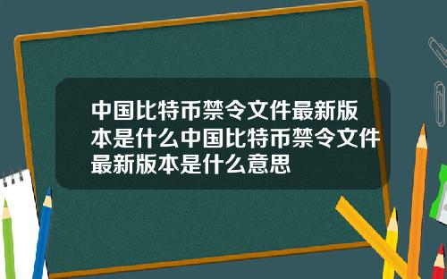 中国比特币禁令文件最新版本是什么中国比特币禁令文件最新版本是什么意思