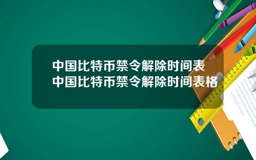 中国比特币禁令解除时间表中国比特币禁令解除时间表格