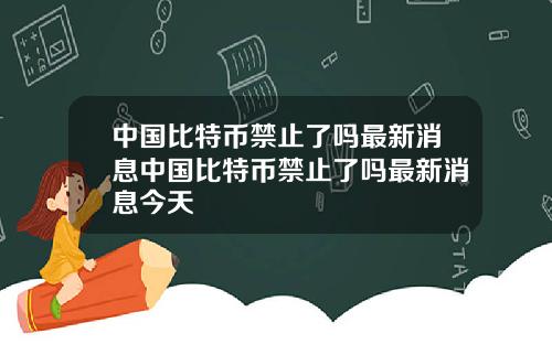 中国比特币禁止了吗最新消息中国比特币禁止了吗最新消息今天