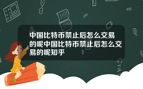 中国比特币禁止后怎么交易的呢中国比特币禁止后怎么交易的呢知乎