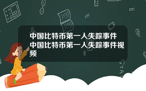 中国比特币第一人失踪事件中国比特币第一人失踪事件视频