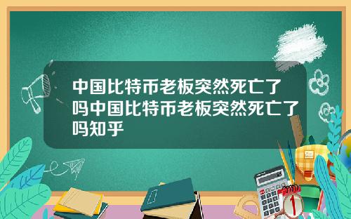 中国比特币老板突然死亡了吗中国比特币老板突然死亡了吗知乎