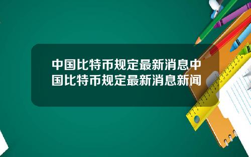 中国比特币规定最新消息中国比特币规定最新消息新闻