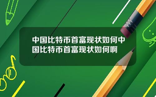 中国比特币首富现状如何中国比特币首富现状如何啊