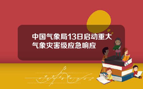 中国气象局13日启动重大气象灾害级应急响应