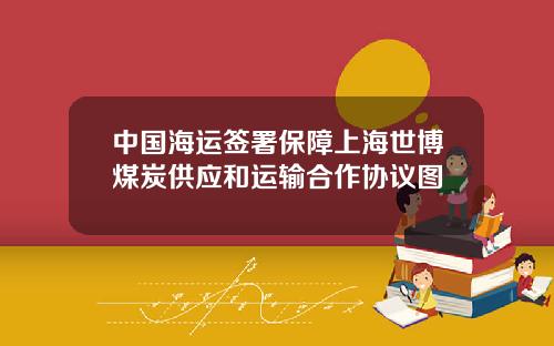 中国海运签署保障上海世博煤炭供应和运输合作协议图