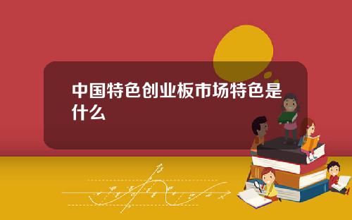 中国特色创业板市场特色是什么