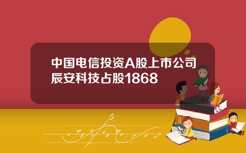 中国电信投资A股上市公司辰安科技占股1868