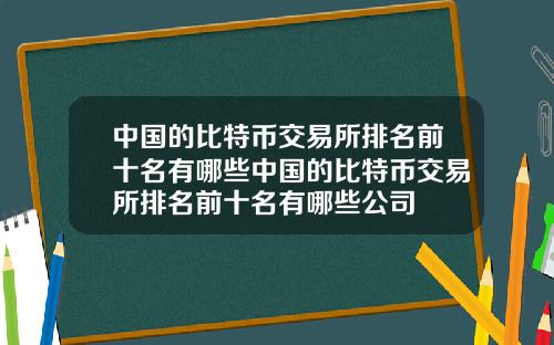 中国的比特币交易所排名前十名有哪些中国的比特币交易所排名前十名有哪些公司