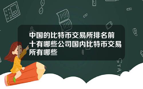 中国的比特币交易所排名前十有哪些公司国内比特币交易所有哪些