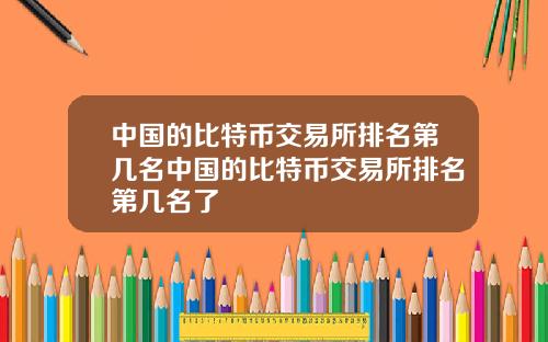 中国的比特币交易所排名第几名中国的比特币交易所排名第几名了