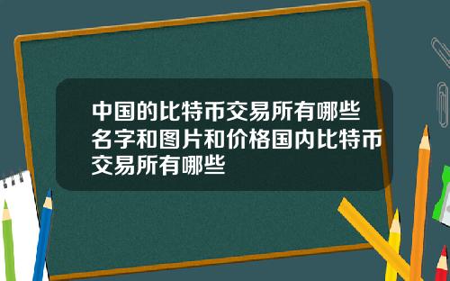 中国的比特币交易所有哪些名字和图片和价格国内比特币交易所有哪些