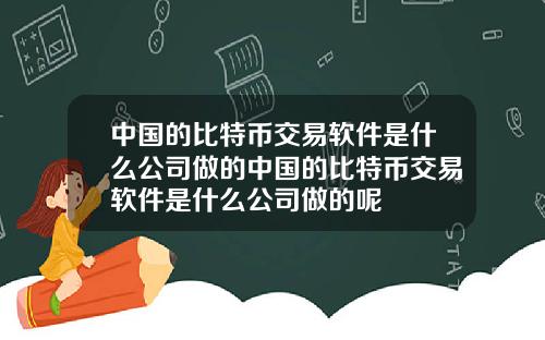 中国的比特币交易软件是什么公司做的中国的比特币交易软件是什么公司做的呢