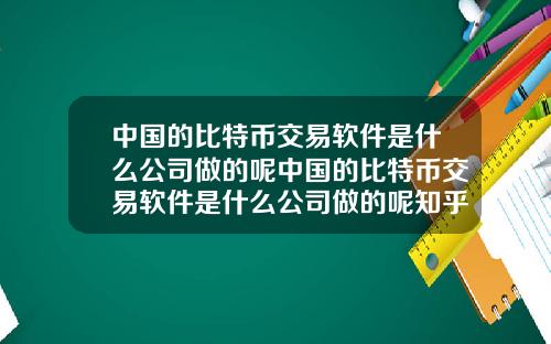 中国的比特币交易软件是什么公司做的呢中国的比特币交易软件是什么公司做的呢知乎