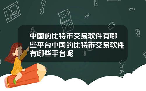 中国的比特币交易软件有哪些平台中国的比特币交易软件有哪些平台呢