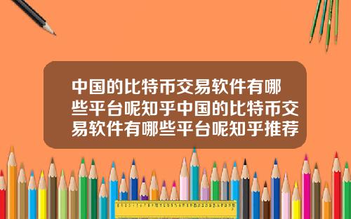 中国的比特币交易软件有哪些平台呢知乎中国的比特币交易软件有哪些平台呢知乎推荐