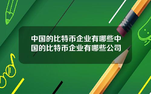 中国的比特币企业有哪些中国的比特币企业有哪些公司