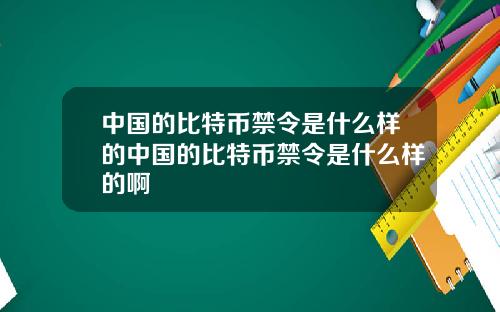 中国的比特币禁令是什么样的中国的比特币禁令是什么样的啊