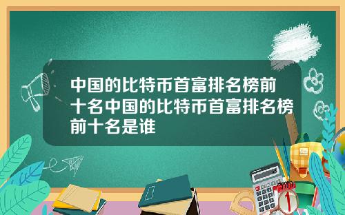 中国的比特币首富排名榜前十名中国的比特币首富排名榜前十名是谁