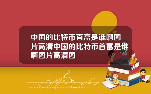 中国的比特币首富是谁啊图片高清中国的比特币首富是谁啊图片高清图