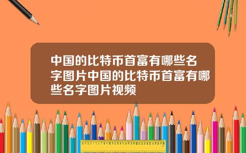 中国的比特币首富有哪些名字图片中国的比特币首富有哪些名字图片视频