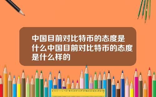 中国目前对比特币的态度是什么中国目前对比特币的态度是什么样的