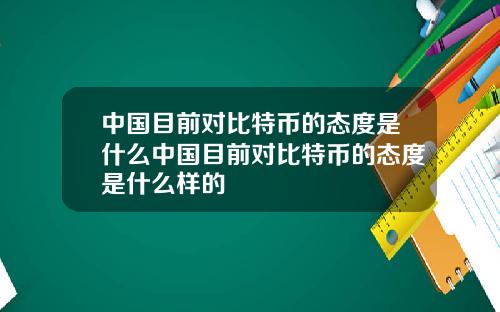 中国目前对比特币的态度是什么中国目前对比特币的态度是什么样的