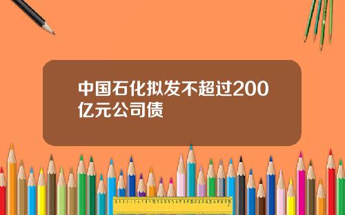 中国石化拟发不超过200亿元公司债