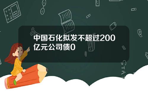 中国石化拟发不超过200亿元公司债0