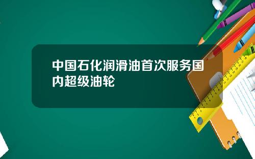 中国石化润滑油首次服务国内超级油轮