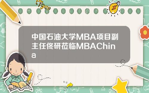 中国石油大学MBA项目副主任佟研莅临MBAChina