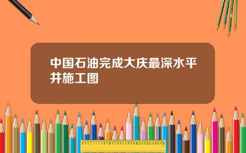 中国石油完成大庆最深水平井施工图