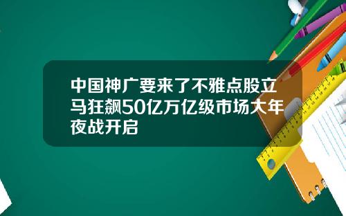 中国神广要来了不雅点股立马狂飙50亿万亿级市场大年夜战开启