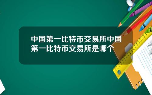 中国第一比特币交易所中国第一比特币交易所是哪个