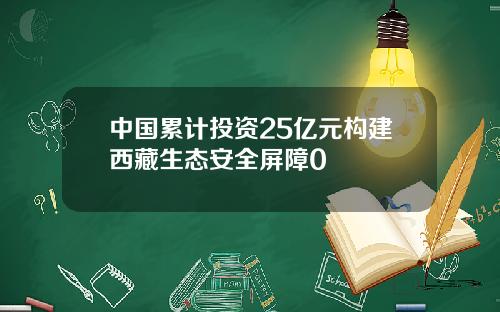 中国累计投资25亿元构建西藏生态安全屏障0