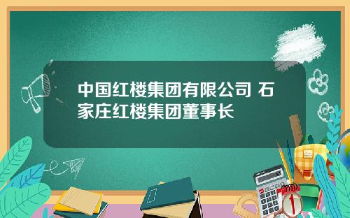 中国红楼集团有限公司 石家庄红楼集团董事长