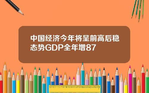 中国经济今年将呈前高后稳态势GDP全年增87